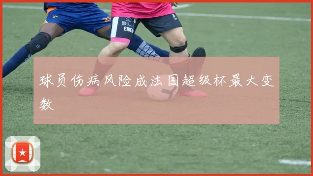 球员伤病风险成法国超级杯最大变数
