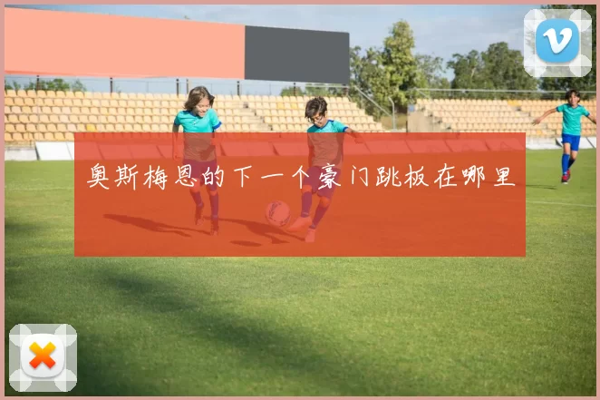 奥斯梅恩的下一个豪门跳板在哪里