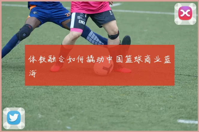 体教融合如何撬动中国篮球商业蓝海
