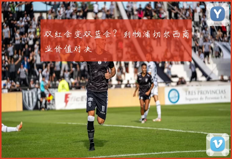 双红会变双蓝会？利物浦切尔西商业价值对决