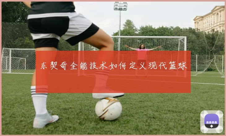东契奇全能技术如何定义现代篮球