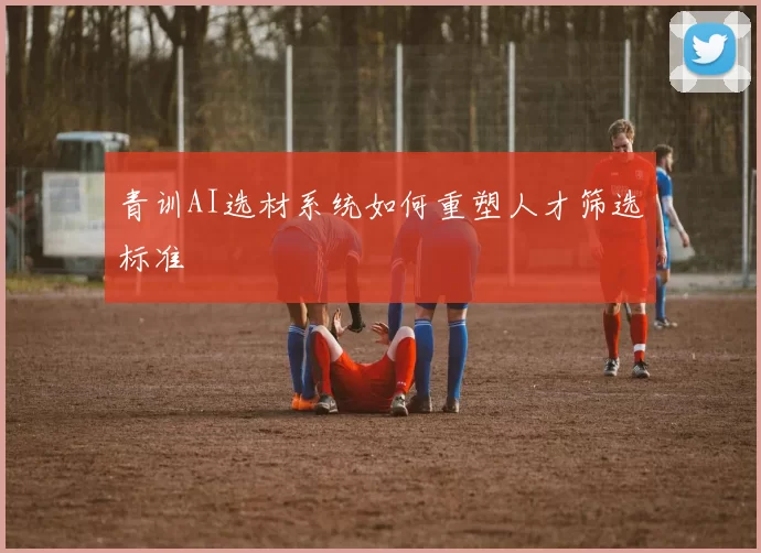 青训AI选材系统如何重塑人才筛选标准