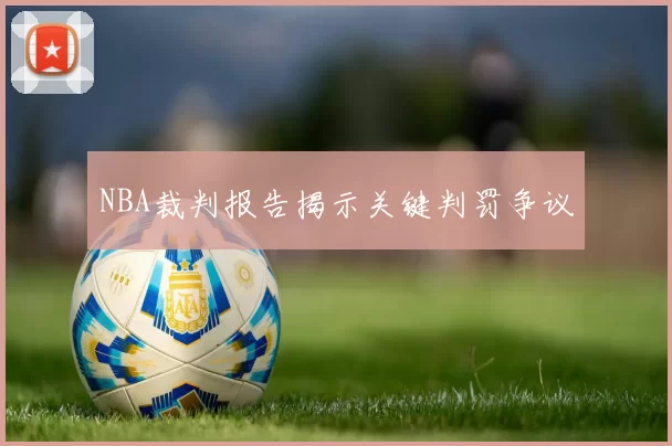 NBA裁判报告揭示关键判罚争议